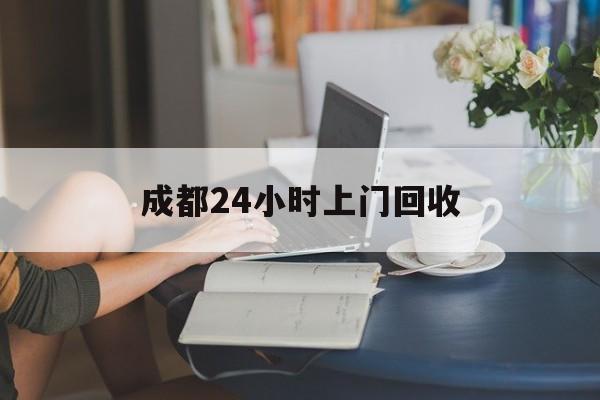 咸宁最新成都24小时上门回收方法分析(最方便真实的咸宁成都24小时上门回收废品电话方法)