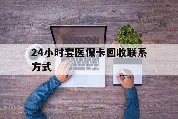 咸宁最新24小时套医保卡回收联系方式方法分析(最方便真实的咸宁急用钱24小时套医保卡方法)