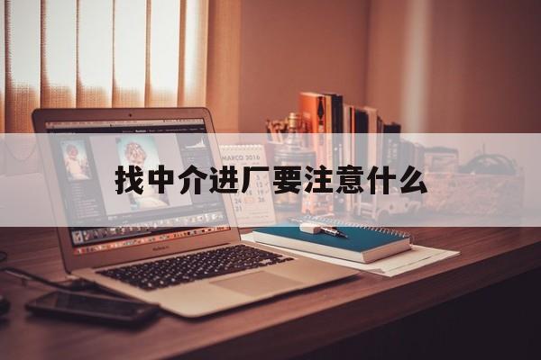 咸宁最新找中介进厂要注意什么方法分析(最方便真实的咸宁找中介进厂要注意什么问题方法)