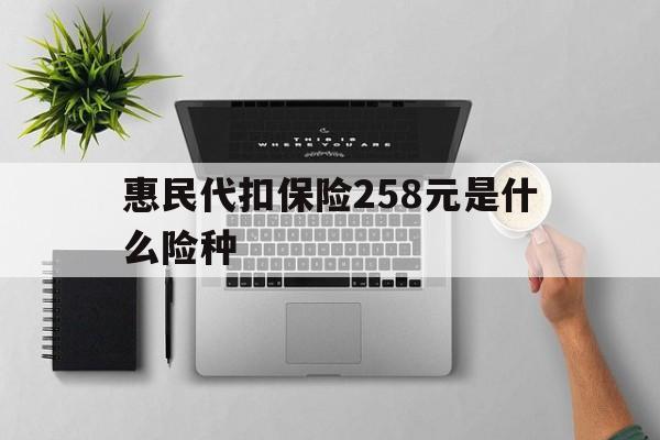 咸宁最新惠民代扣保险258元是什么险种方法分析(最方便真实的咸宁惠民保险是什么保险149元方法)