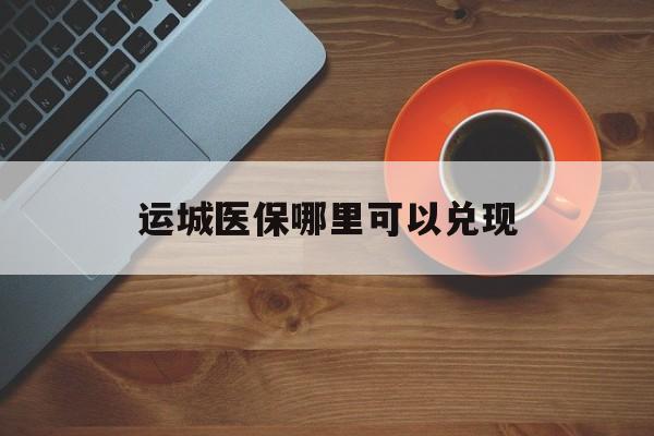 咸宁最新运城医保哪里可以兑现方法分析(最方便真实的咸宁运城医保局在哪里方法)