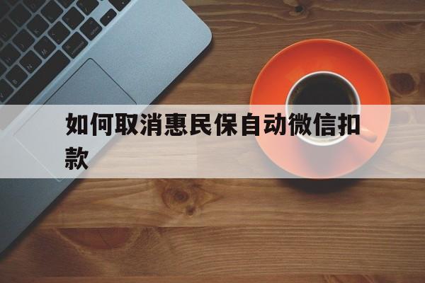 咸宁最新如何取消惠民保自动微信扣款方法分析(最方便真实的咸宁惠民保怎么续费方法)