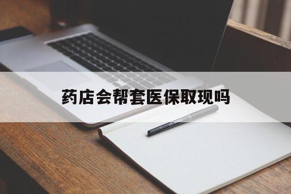 咸宁最新药店会帮套医保取现吗方法分析(最方便真实的咸宁药店会帮你套现医保卡吗方法)