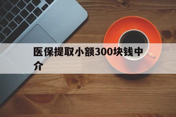 咸宁最新医保提取小额300块钱中介方法分析(最方便真实的咸宁小额医保300以内提取联系方式方法)