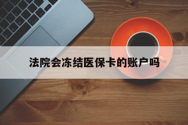 咸宁最新法院会冻结医保卡的账户吗方法分析(最方便真实的咸宁法院可以冻结医保卡吗法律依据是什么方法)