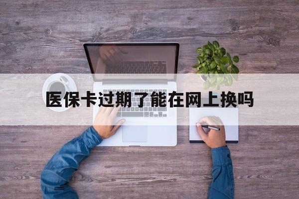 咸宁最新医保卡过期了能在网上换吗方法分析(最方便真实的咸宁医保卡到期可以网上办吗方法)