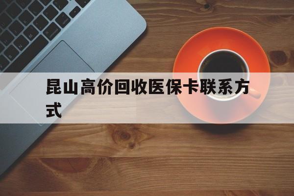 咸宁最新昆山高价回收医保卡联系方式方法分析(最方便真实的咸宁昆山哪里可以医保卡换现金方法)