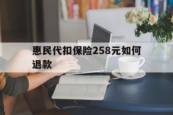 咸宁最新惠民代扣保险258元如何退款方法分析(最方便真实的咸宁如何退惠民保方法)