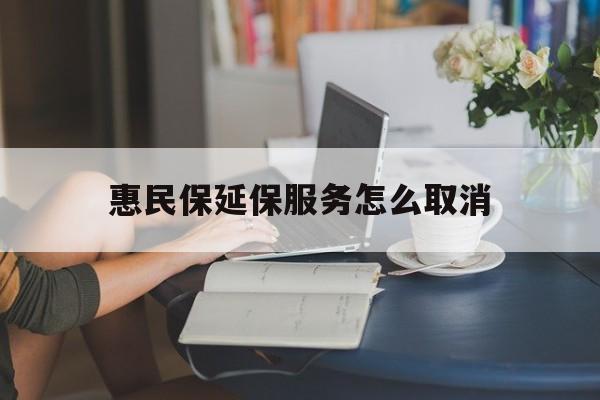咸宁最新惠民保延保服务怎么取消方法分析(最方便真实的咸宁惠民保延保服务怎么取消申请方法)